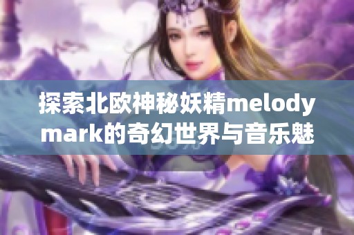 探索北欧神秘妖精melodymark的奇幻世界与音乐魅力