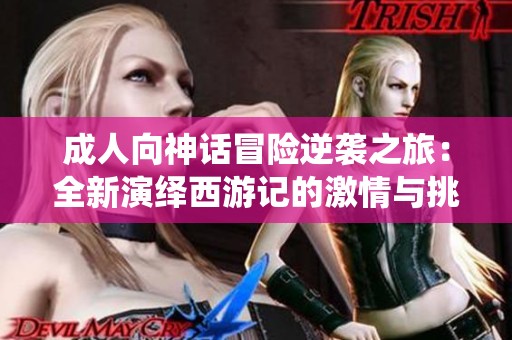 成人向神话冒险逆袭之旅：全新演绎西游记的激情与挑战