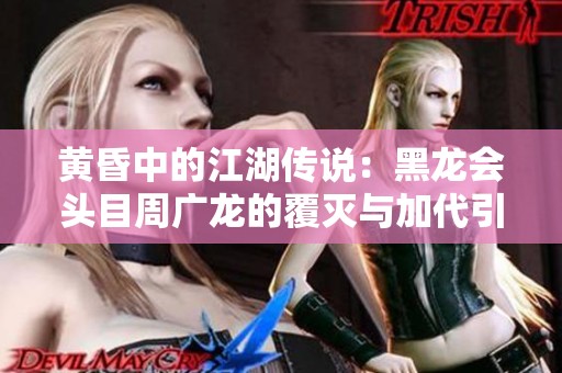 黄昏中的江湖传说：黑龙会头目周广龙的覆灭与加代引发的风云变幻
