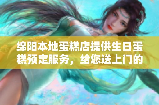 绵阳本地蛋糕店提供生日蛋糕预定服务，给您送上门的美味与惊喜
