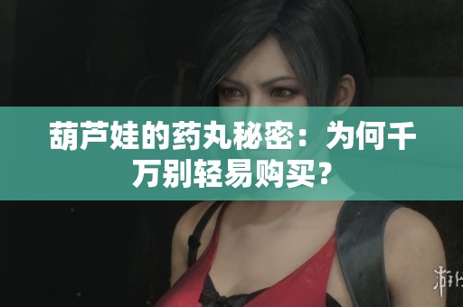葫芦娃的药丸秘密：为何千万别轻易购买？