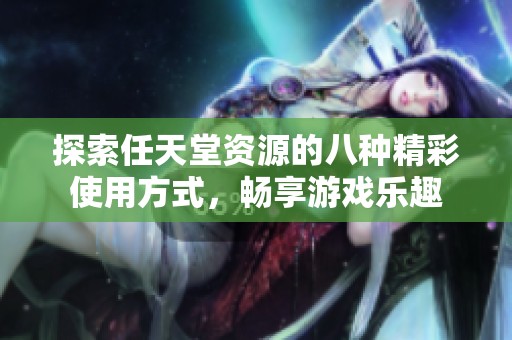 探索任天堂资源的八种精彩使用方式，畅享游戏乐趣