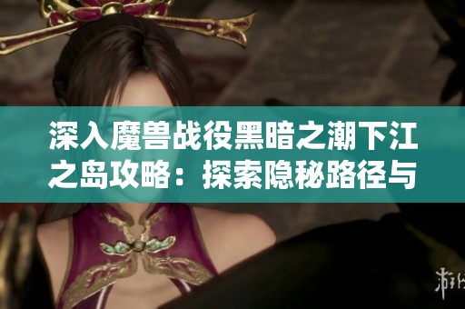 深入魔兽战役黑暗之潮下江之岛攻略：探索隐秘路径与策略技巧全解析