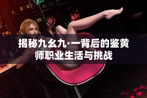 揭秘九幺九·一背后的鉴黄师职业生活与挑战