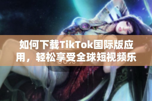 如何下载TikTok国际版应用，轻松享受全球短视频乐趣