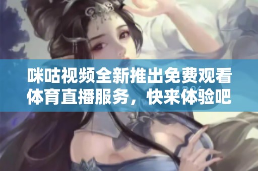 咪咕视频全新推出免费观看体育直播服务，快来体验吧