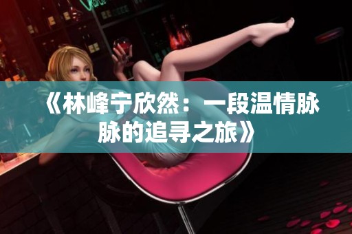 《林峰宁欣然：一段温情脉脉的追寻之旅》