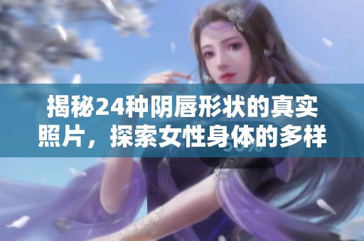 揭秘24种阴唇形状的真实照片，探索女性身体的多样美丽
