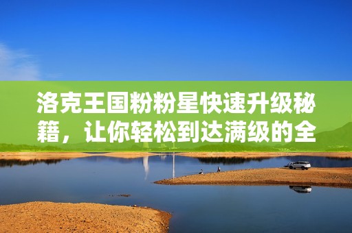 洛克王国粉粉星快速升级秘籍，让你轻松到达满级的全新攻略分享