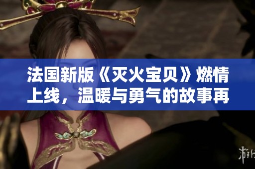 法国新版《灭火宝贝》燃情上线，温暖与勇气的故事再度启航