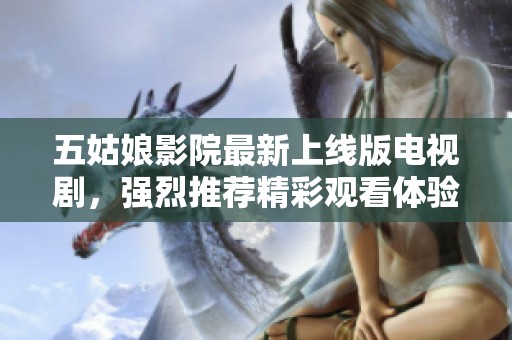 五姑娘影院最新上线版电视剧，强烈推荐精彩观看体验