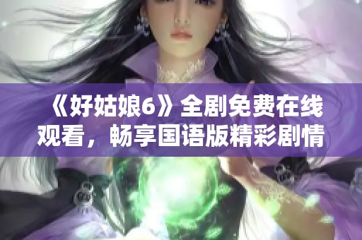 《好姑娘6》全剧免费在线观看，畅享国语版精彩剧情与人物发展