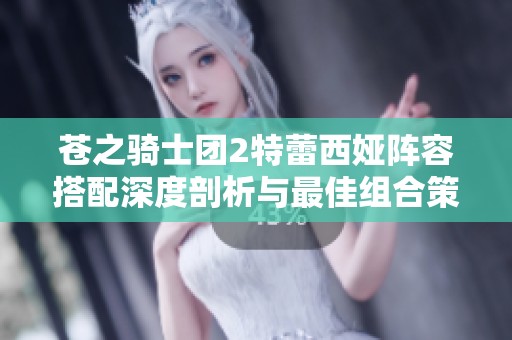 苍之骑士团2特蕾西娅阵容搭配深度剖析与最佳组合策略详解