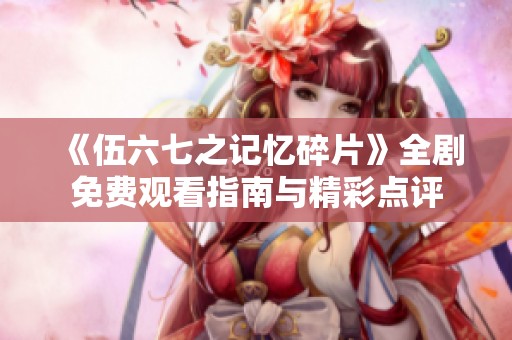 《伍六七之记忆碎片》全剧免费观看指南与精彩点评