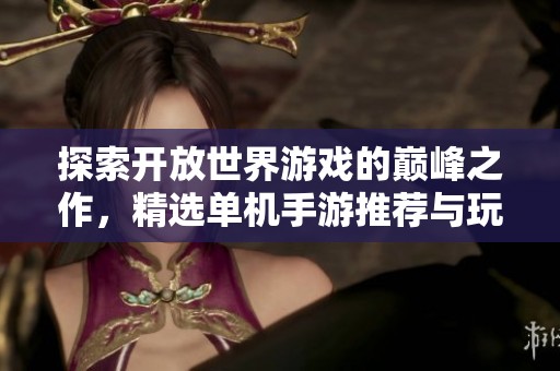 探索开放世界游戏的巅峰之作，精选单机手游推荐与玩家必备指南