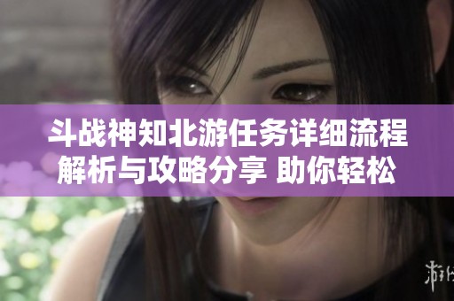 斗战神知北游任务详细流程解析与攻略分享 助你轻松完成挑战