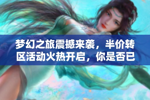 梦幻之旅震撼来袭，半价转区活动火热开启，你是否已经准备好迎接新的挑战了呢