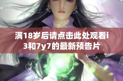 满18岁后请点击此处观看i3和7y7的最新预告片