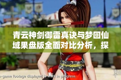青云神剑御雷真诀与梦回仙域果盘版全面对比分析，探索最佳页游选择