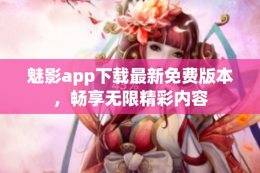 魅影app下载最新免费版本，畅享无限精彩内容