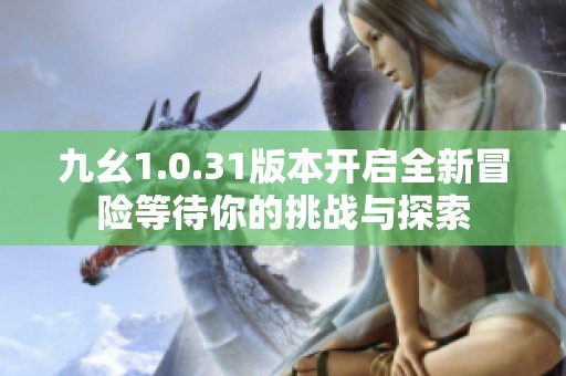 九幺1.0.31版本开启全新冒险等待你的挑战与探索