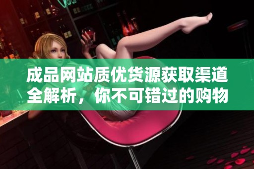 成品网站质优货源获取渠道全解析，你不可错过的购物秘诀