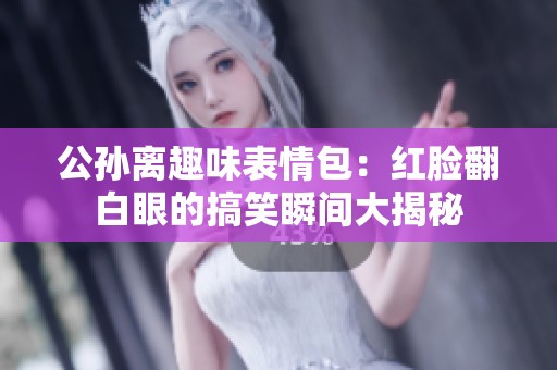 公孙离趣味表情包：红脸翻白眼的搞笑瞬间大揭秘