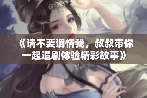 《请不要调情我，叔叔带你一起追剧体验精彩故事》