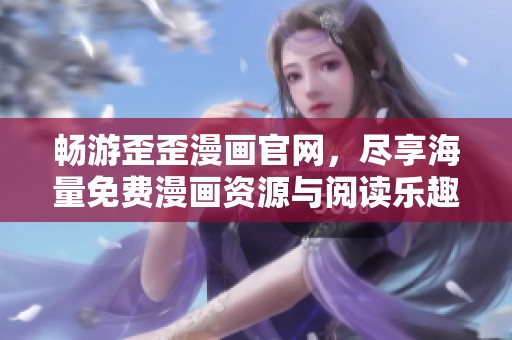 畅游歪歪漫画官网，尽享海量免费漫画资源与阅读乐趣