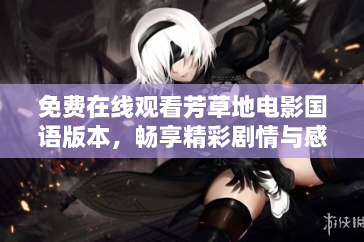 免费在线观看芳草地电影国语版本，畅享精彩剧情与感人故事