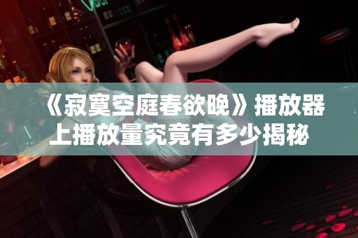 《寂寞空庭春欲晚》播放器上播放量究竟有多少揭秘