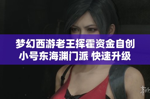 梦幻西游老王挥霍资金自创小号东海渊门派 快速升级的乐趣与挑战分享