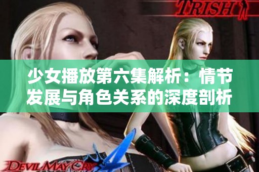少女播放第六集解析：情节发展与角色关系的深度剖析