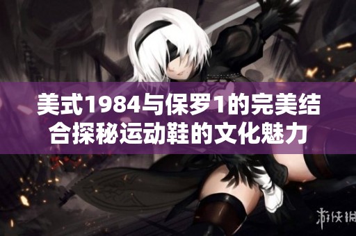 美式1984与保罗1的完美结合探秘运动鞋的文化魅力