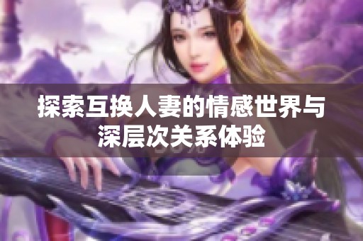 探索互换人妻的情感世界与深层次关系体验