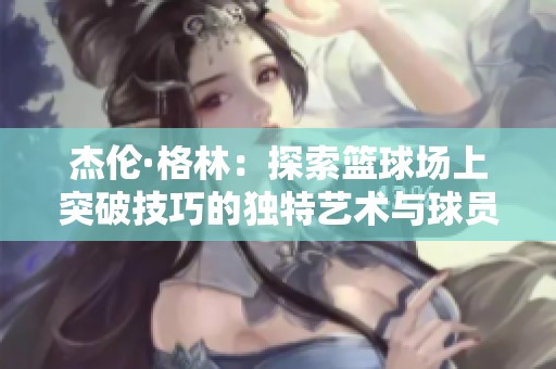 杰伦·格林：探索篮球场上突破技巧的独特艺术与球员成长之路