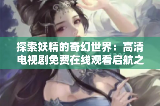 探索妖精的奇幻世界：高清电视剧免费在线观看启航之旅