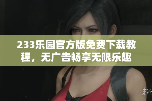 233乐园官方版免费下载教程，无广告畅享无限乐趣