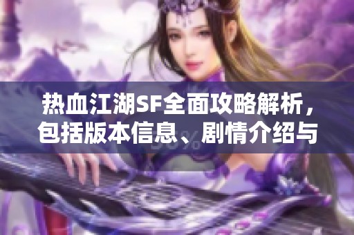 热血江湖SF全面攻略解析，包括版本信息、剧情介绍与技能详解助你快速上手