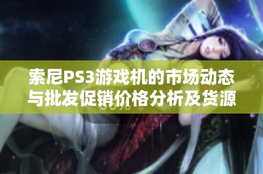 索尼PS3游戏机的市场动态与批发促销价格分析及货源地探索