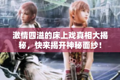 激情四溢的床上戏真相大揭秘，快来揭开神秘面纱！