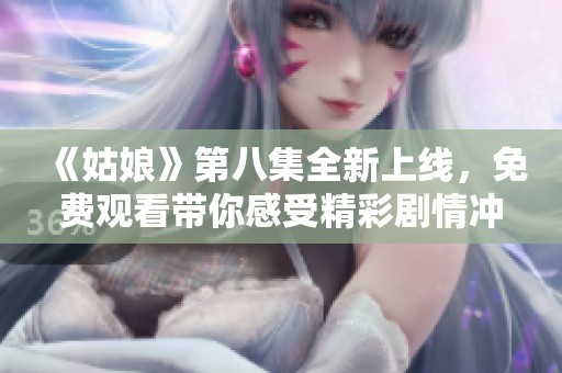 《姑娘》第八集全新上线，免费观看带你感受精彩剧情冲击