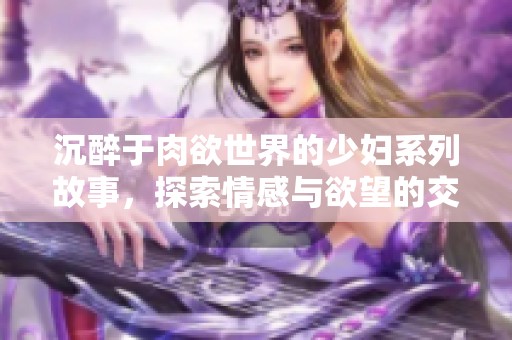 沉醉于肉欲世界的少妇系列故事，探索情感与欲望的交织