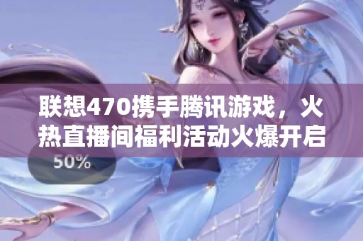 联想470携手腾讯游戏，火热直播间福利活动火爆开启，千万不容错过！