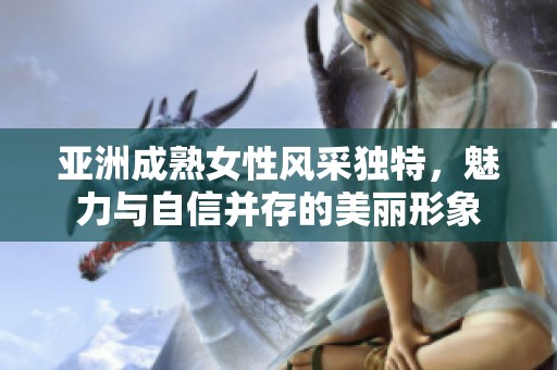 亚洲成熟女性风采独特，魅力与自信并存的美丽形象