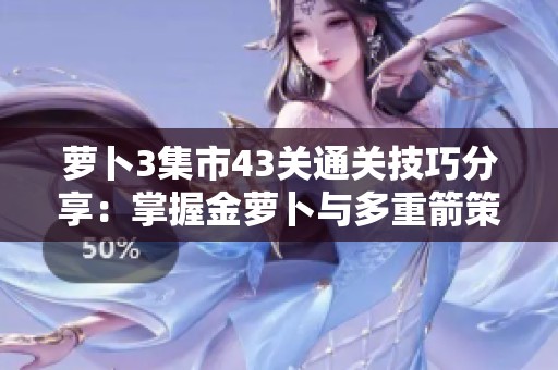 萝卜3集市43关通关技巧分享：掌握金萝卜与多重箭策略高效刷分攻略