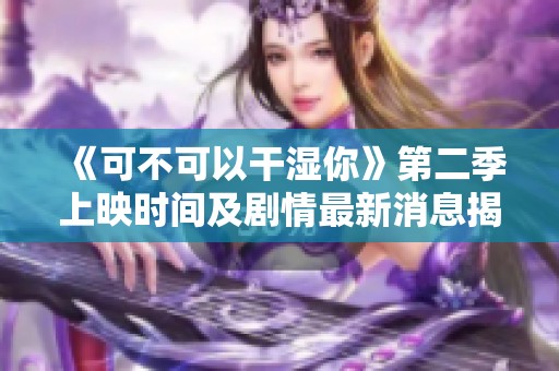 《可不可以干湿你》第二季上映时间及剧情最新消息揭秘