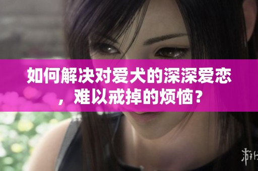 如何解决对爱犬的深深爱恋，难以戒掉的烦恼？