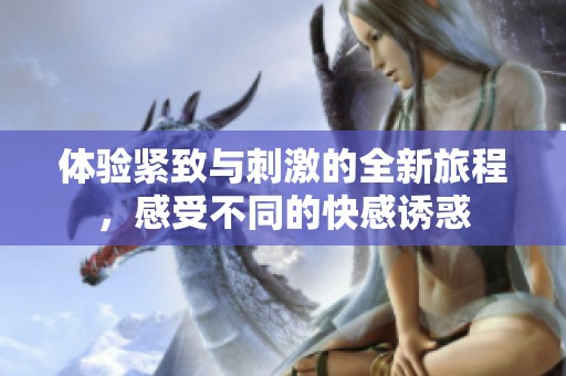 体验紧致与刺激的全新旅程，感受不同的快感诱惑