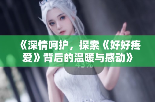 《深情呵护，探索《好好疼爱》背后的温暖与感动》